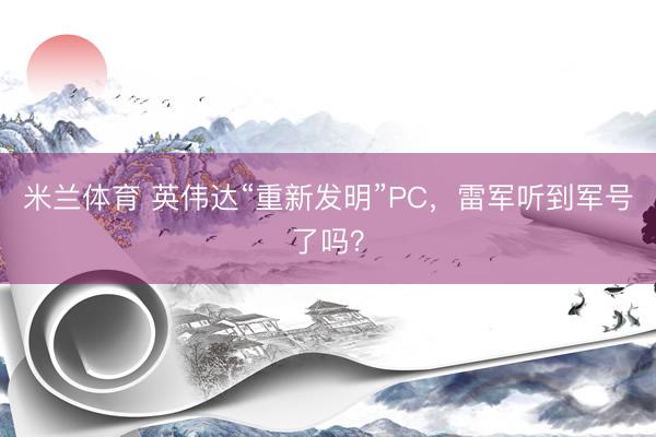 米兰体育 英伟达“重新发明”PC,雷军听到军号了吗?