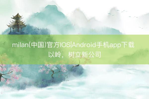milan(中国)官方IOS|Android手机app下载 以岭,树立新公司