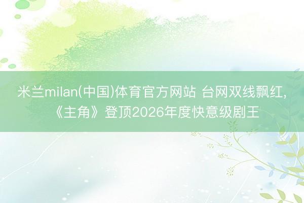 米兰milan(中国)体育官方网站 台网双线飘红, 《主角》登顶2026年度快意级剧王
