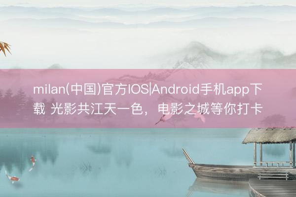 milan(中国)官方IOS|Android手机app下载 光影共江天一色,电影之城等你打卡