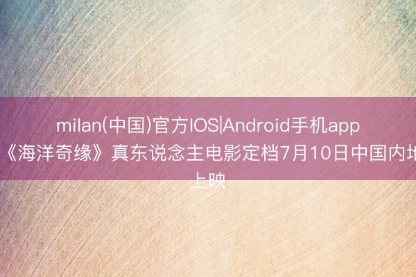 milan(中国)官方IOS|Android手机app下载 《海洋奇缘》真东说念主电影定档7月10日中国内地上映