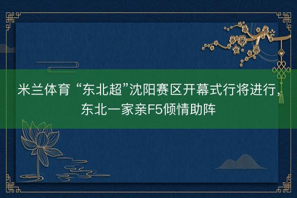 米兰体育 “东北超”沈阳赛区开幕式行将进行,东北一家亲F5倾情助阵