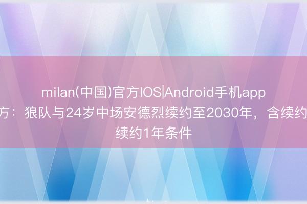 milan(中国)官方IOS|Android手机app下载 官方:狼队与24岁中场安德烈续约至2030年,含续约1年条件