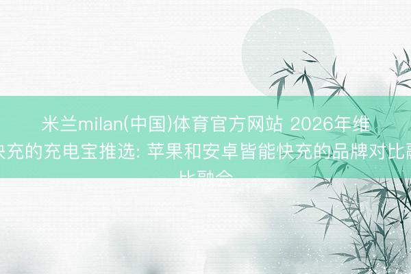 米兰milan(中国)体育官方网站 2026年维持快充的充电宝推选: 苹果和安卓皆能快充的品牌对比融会