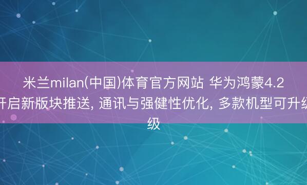 米兰milan(中国)体育官方网站 华为鸿蒙4.2开启新版块推送, 通讯与强健性优化, 多款机型可升级