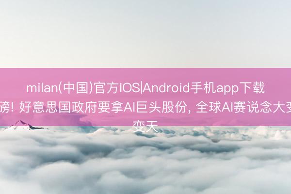 milan(中国)官方IOS|Android手机app下载 重磅! 好意思国政府要拿AI巨头股份, 全球AI赛说念大变天