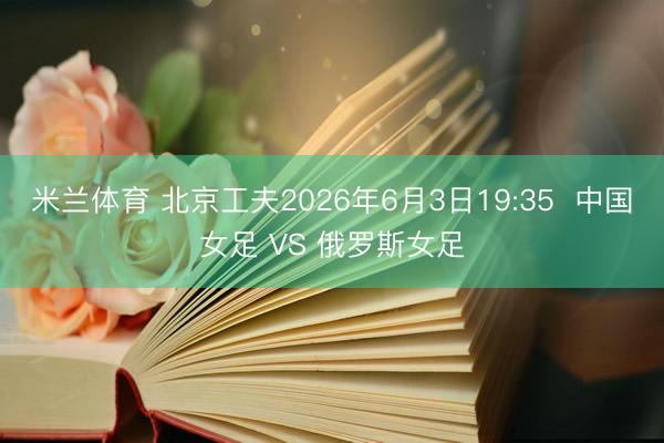 米兰体育 北京工夫2026年6月3日19:35 中国女足 VS 俄罗斯女足