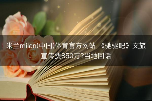 米兰milan(中国)体育官方网站 《驰驱吧》文旅宣传费850万?当地回话