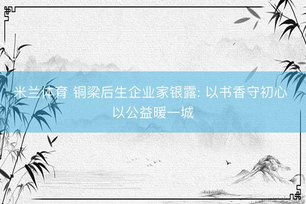 米兰体育 铜梁后生企业家银露: 以书香守初心 以公益暖一城