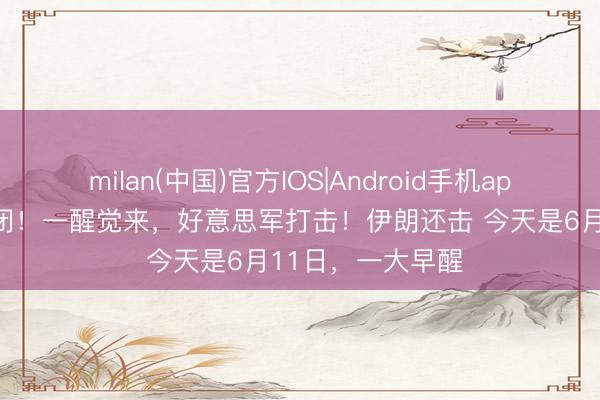milan(中国)官方IOS|Android手机app下载 开火!关闭!一醒觉来,好意思军打击!伊朗还击 今天是6月11日,一大早醒