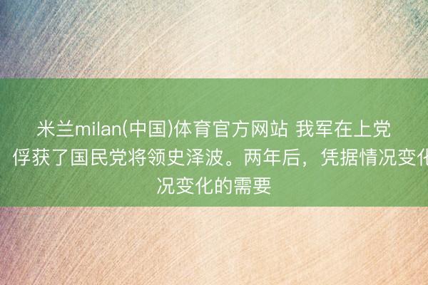 米兰milan(中国)体育官方网站 我军在上党战役中,俘获了国民党将领史泽波。两年后,凭据情况变化的需要