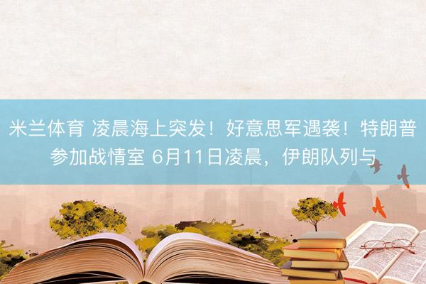 米兰体育 凌晨海上突发！好意思军遇袭！特朗普参加战情室 6月11日凌晨，伊朗队列与