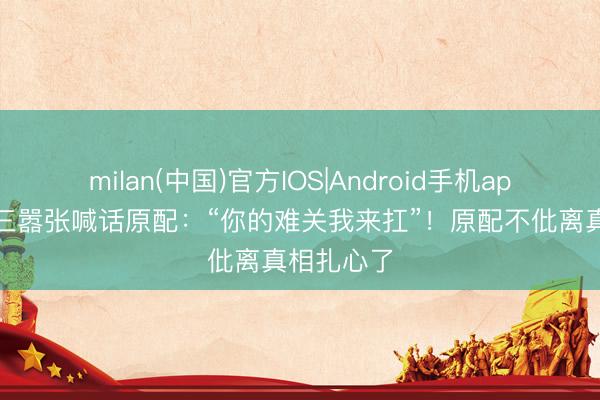 milan(中国)官方IOS|Android手机app下载 小三嚣张喊话原配:“你的难关我来扛”!原配不仳离真相扎心了