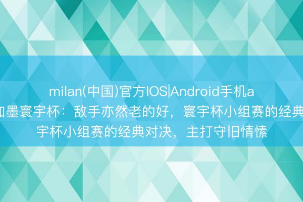 milan(中国)官方IOS|Android手机app下载 走近好意思加墨寰宇杯:敌手亦然老的好,寰宇杯小组赛的经典对决,主打守旧情愫