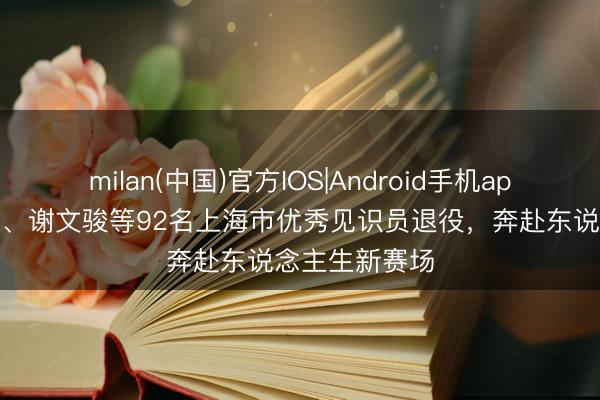 milan(中国)官方IOS|Android手机app下载 郭崎琪、谢文骏等92名上海市优秀见识员退役,奔赴东说念主生新赛场