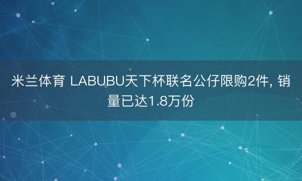 米兰体育 LABUBU天下杯联名公仔限购2件, 销量已达1.8万份