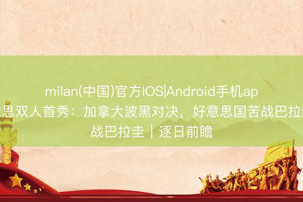 milan(中国)官方IOS|Android手机app下载 北好意思双人首秀:加拿大波黑对决,好意思国苦战巴拉圭|逐日前瞻