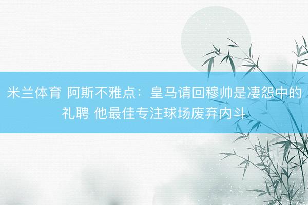 米兰体育 阿斯不雅点:皇马请回穆帅是凄怨中的礼聘 他最佳专注球场废弃内斗