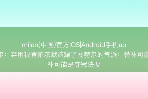 milan(中国)官方IOS|Android手机app下载 霍德尔:弃用福登帕尔默炫耀了图赫尔的气派;替补可能是夺冠诀要