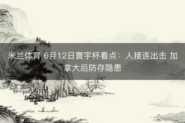 米兰体育 6月12日寰宇杯看点:人接连出击 加拿大后防存隐患