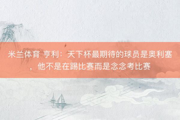 米兰体育 亨利:天下杯最期待的球员是奥利塞,他不是在踢比赛而是念念考比赛