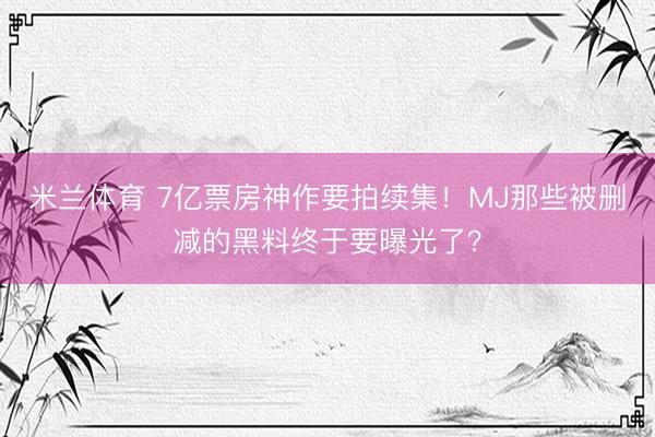 米兰体育 7亿票房神作要拍续集!MJ那些被删减的黑料终于要曝光了?