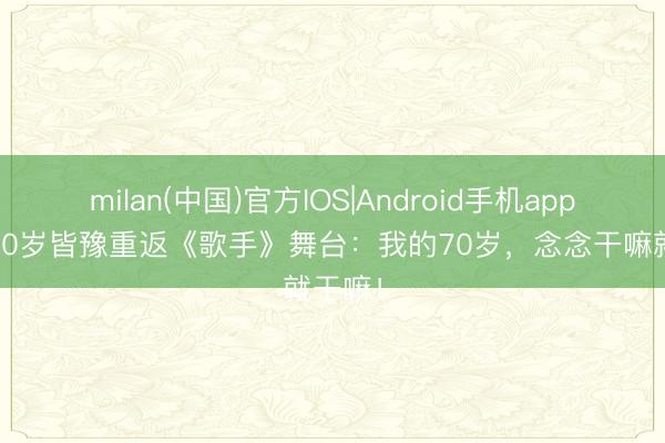 milan(中国)官方IOS|Android手机app下载 70岁皆豫重返《歌手》舞台:我的70岁,念念干嘛就干嘛!