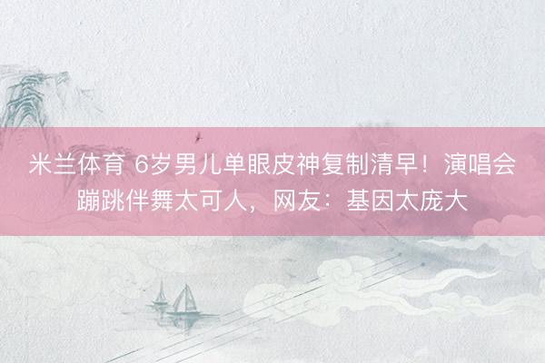 米兰体育 6岁男儿单眼皮神复制清早!演唱会蹦跳伴舞太可人,网友:基因太庞大