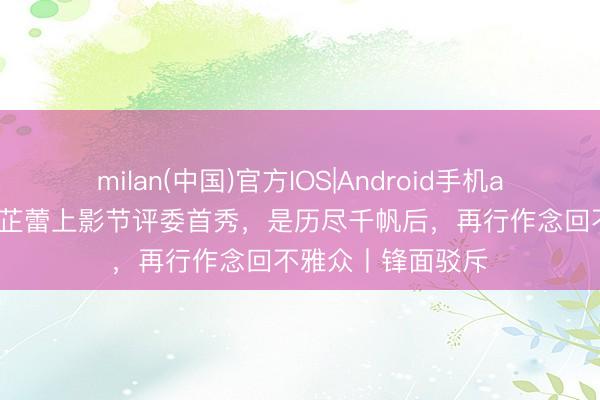 milan(中国)官方IOS|Android手机app下载 梁朝伟辛芷蕾上影节评委首秀,是历尽千帆后,再行作念回不雅众丨锋面驳斥