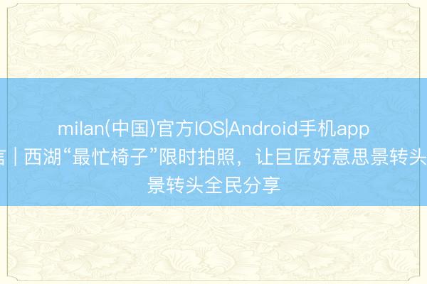 milan(中国)官方IOS|Android手机app下载 微言 | 西湖“最忙椅子”限时拍照，让巨匠好意思景转头全民分享