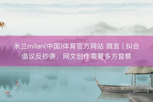 米兰milan(中国)体育官方网站 微言 | 纠合倡议反抄袭,网文创作需要多方督察
