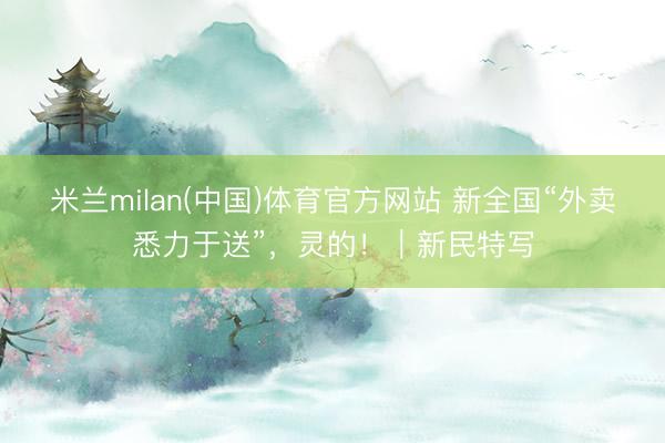 米兰milan(中国)体育官方网站 新全国“外卖悉力于送”,灵的!|新民特写