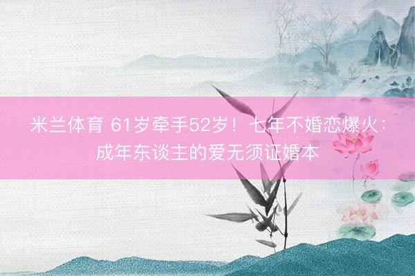米兰体育 61岁牵手52岁!七年不婚恋爆火:成年东谈主的爱无须证婚本