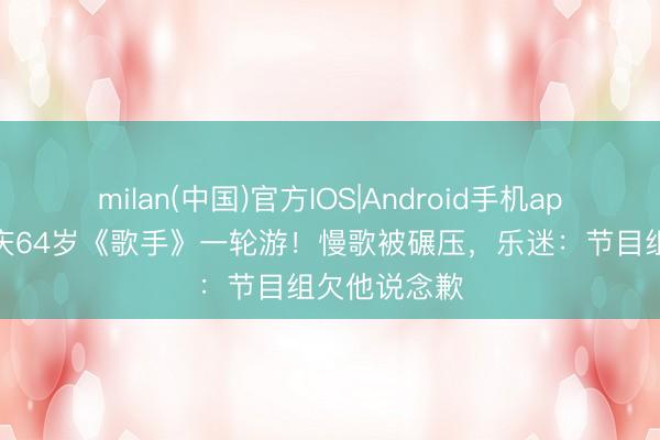 milan(中国)官方IOS|Android手机app下载 庾澄庆64岁《歌手》一轮游!慢歌被碾压,乐迷:节目组欠他说念歉