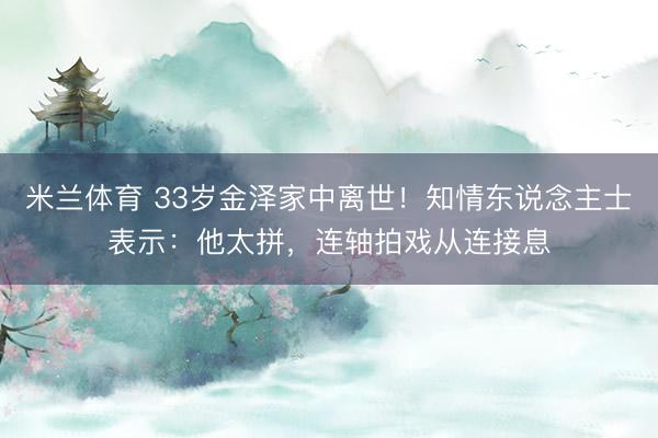 米兰体育 33岁金泽家中离世!知情东说念主士表示:他太拼,连轴拍戏从连接息