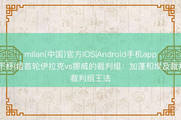 milan(中国)官方IOS|Android手机app下载 天下杯I组首轮伊拉克vs挪威的裁判组：加蓬和埃及裁判组王法