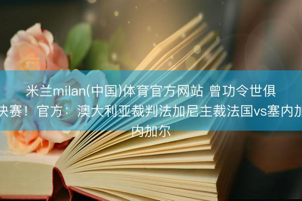米兰milan(中国)体育官方网站 曾功令世俱杯决赛!官方:澳大利亚裁判法加尼主裁法国vs塞内加尔