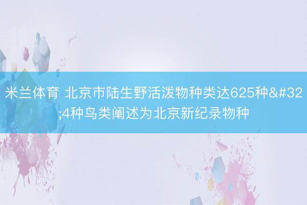 米兰体育 北京市陆生野活泼物种类达625种 4种鸟类阐述为北京新纪录物种