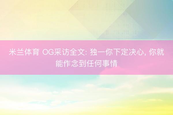 米兰体育 OG采访全文: 独一你下定决心, 你就能作念到任何事情