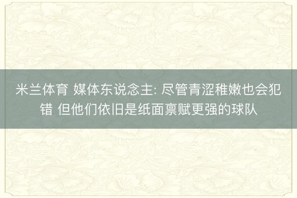 米兰体育 媒体东说念主: 尽管青涩稚嫩也会犯错 但他们依旧是纸面禀赋更强的球队