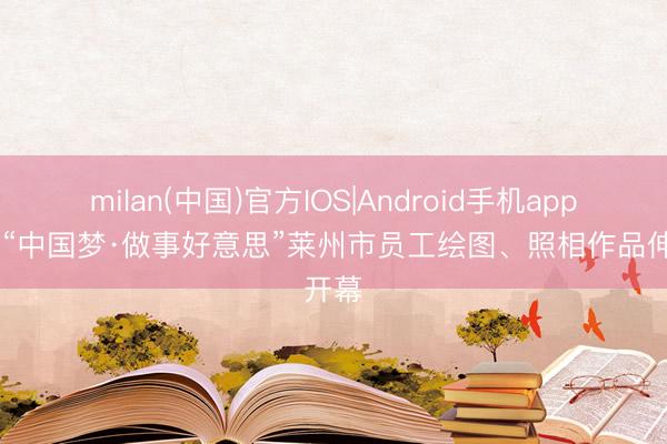 milan(中国)官方IOS|Android手机app下载 “中国梦·做事好意思”莱州市员工绘图、照相作品伸开幕