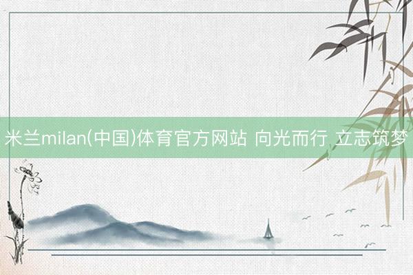 米兰milan(中国)体育官方网站 向光而行 立志筑梦