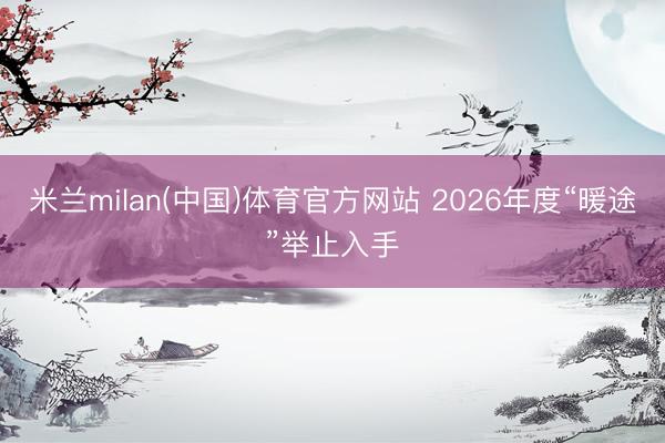 米兰milan(中国)体育官方网站 2026年度“暖途”举止入手