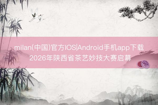 milan(中国)官方IOS|Android手机app下载 2026年陕西省茶艺妙技大赛启幕
