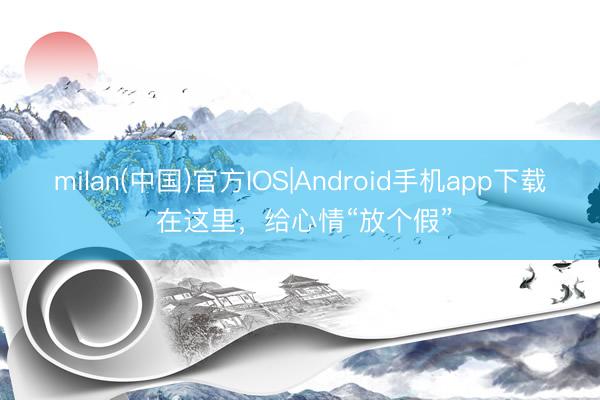 milan(中国)官方IOS|Android手机app下载 在这里,给心情“放个假”