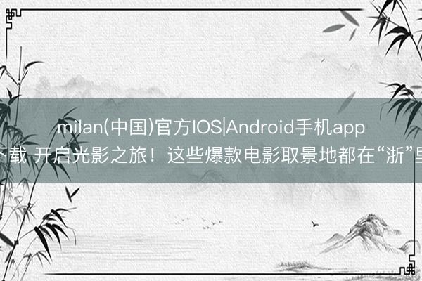 milan(中国)官方IOS|Android手机app下载 开启光影之旅!这些爆款电影取景地都在“浙”里