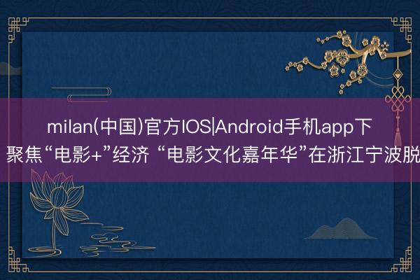 milan(中国)官方IOS|Android手机app下载 聚焦“电影+”经济 “电影文化嘉年华”在浙江宁波脱手