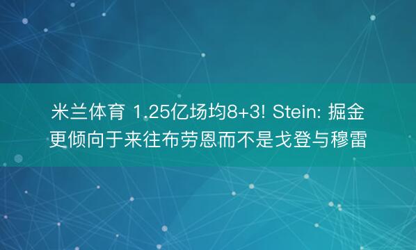 米兰体育 1.25亿场均8+3! Stein: 掘金更倾向于来往布劳恩而不是戈登与穆雷