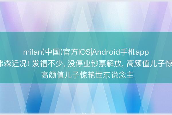 milan(中国)官方IOS|Android手机app下载 51岁艾弗森近况! 发福不少, 没停业钞票解放, 高颜值儿子惊艳世东说念主