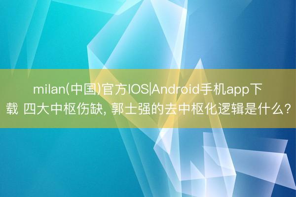 milan(中国)官方IOS|Android手机app下载 四大中枢伤缺, 郭士强的去中枢化逻辑是什么?